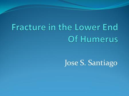 Jose S. Santiago. Fracture, lower end of humerus Fracture- break in the continuity of the bone Fracture in the lower end of humerus occurs when there.