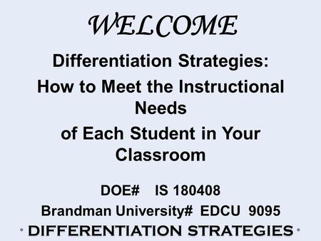 DIFFERENTIATION STRATEGIES WELCOME Differentiation Strategies: How to Meet the Instructional Needs of Each Student in Your Classroom DOE# IS 180408 Brandman.
