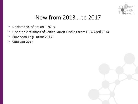 New from 2013… to 2017 Declaration of Helsinki 2013 Updated definition of Critical Audit Finding from HRA April 2014 European Regulation 2014 Care Act.