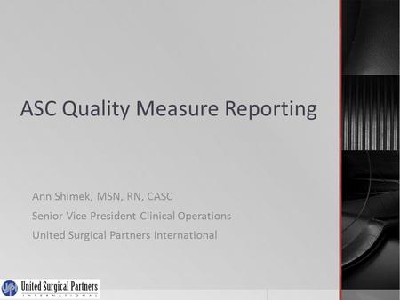 ASC Quality Measure Reporting Ann Shimek, MSN, RN, CASC Senior Vice President Clinical Operations United Surgical Partners International.