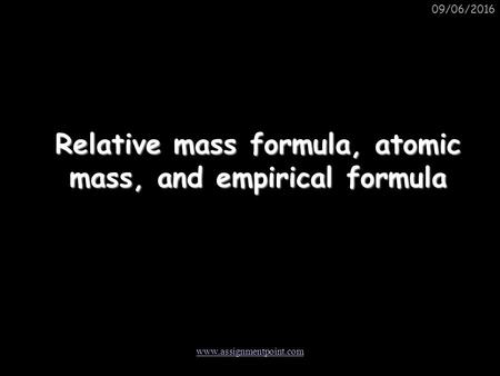09/06/2016 Relative mass formula, atomic mass, and empirical formula www.assignmentpoint.com.