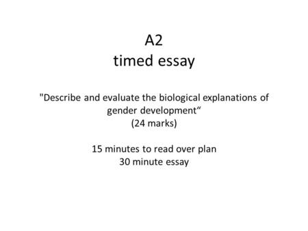 A2 timed essay Describe and evaluate the biological explanations of gender development“ (24 marks) 15 minutes to read over plan 30 minute essay.