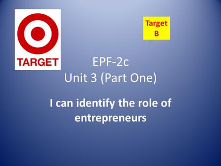 EPF-2c Unit 3 (Part One) I can identify the role of entrepreneurs Target B.