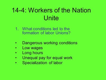 14-4: Workers of the Nation Unite 1.What conditions led to the formation of labor Unions? Dangerous working conditions Low wages Long hours Unequal pay.
