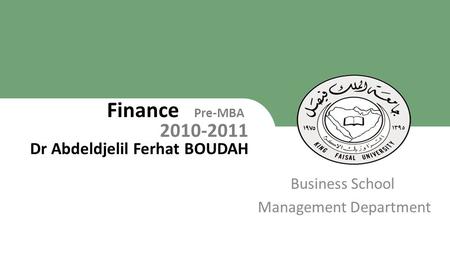 King Faisal University [ ] 1 Business School Management Department Finance Pre-MBA 2010-2011 Dr Abdeldjelil Ferhat BOUDAH 1.