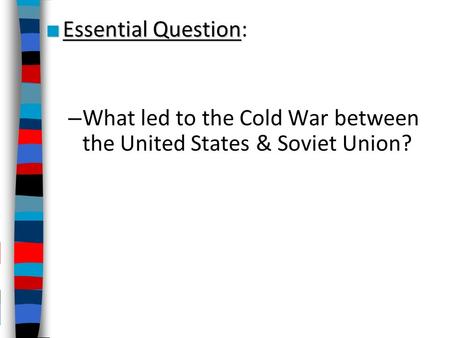 ■ Essential Question ■ Essential Question: – What led to the Cold War between the United States & Soviet Union?