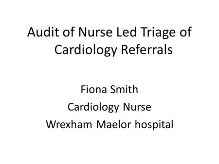 Audit of Nurse Led Triage of Cardiology Referrals Fiona Smith Cardiology Nurse Wrexham Maelor hospital.