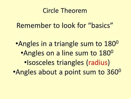 Circle Theorem Remember to look for “basics” Angles in a triangle sum to 180 0 Angles on a line sum to 180 0 Isosceles triangles (radius) Angles about.