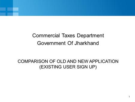 1 COMPARISON OF OLD AND NEW APPLICATION (EXISTING USER SIGN UP) Commercial Taxes Department Government Of Jharkhand.