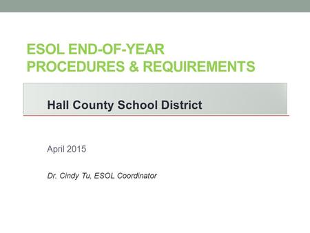 ESOL END-OF-YEAR PROCEDURES & REQUIREMENTS Hall County School District April 2015 Dr. Cindy Tu, ESOL Coordinator.