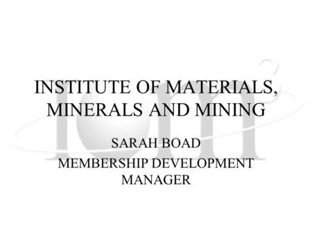 INSTITUTE OF MATERIALS, MINERALS AND MINING SARAH BOAD MEMBERSHIP DEVELOPMENT MANAGER.