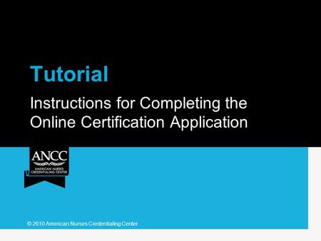 Tutorial Instructions for Completing the Online Certification Application © 2010 American Nurses Credentialing Center.