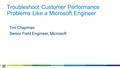 Troubleshoot Customer Performance Problems Like a Microsoft Engineer Tim Chapman Senior Field Engineer, Microsoft.