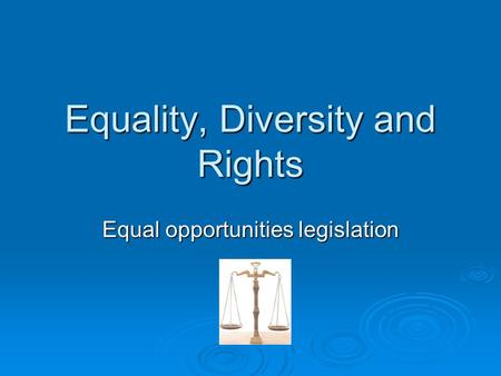 Equality, Diversity and Rights Equal opportunities legislation.