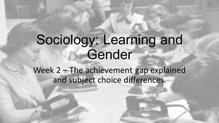 Sociology: Learning and Gender Week 2 – The achievement gap explained and subject choice differences.