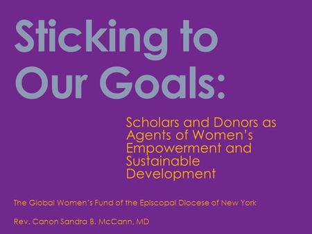 Sticking to Our Goals: Scholars and Donors as Agents of Women’s Empowerment and Sustainable Development The Global Women’s Fund of the Episcopal Diocese.