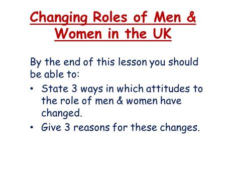 Changing Roles of Men & Women in the UK By the end of this lesson you should be able to: State 3 ways in which attitudes to the role of men & women have.