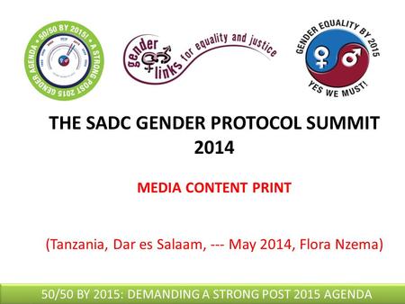 THE SADC GENDER PROTOCOL SUMMIT 2014 MEDIA CONTENT PRINT (Tanzania, Dar es Salaam, --- May 2014, Flora Nzema) 50/50 BY 2015: DEMANDING A STRONG POST 2015.