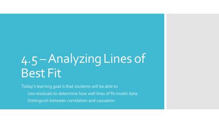 4.5 – Analyzing Lines of Best Fit Today’s learning goal is that students will be able to Use residuals to determine how well lines of fit model data. Distinguish.