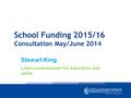 School Funding 2015/16 Consultation May/June 2014 Stewart King Lead commissioner for education and skills.