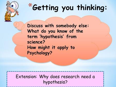 * Getting you thinking: Extension: Why does research need a hypothesis? Discuss with somebody else: What do you know of the term ‘hypothesis’ from science?