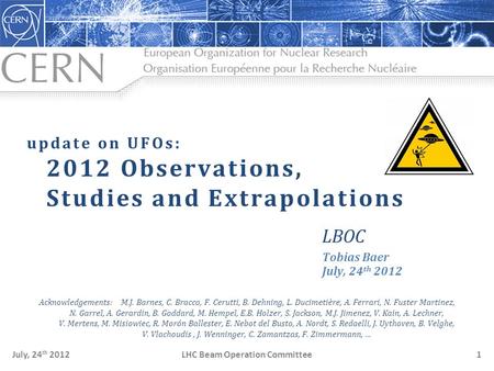 LHC Beam Operation CommitteeJuly, 24 th 20121 update on UFOs: 2012 Observations, Studies and Extrapolations LBOC Tobias Baer July, 24 th 2012 Acknowledgements: