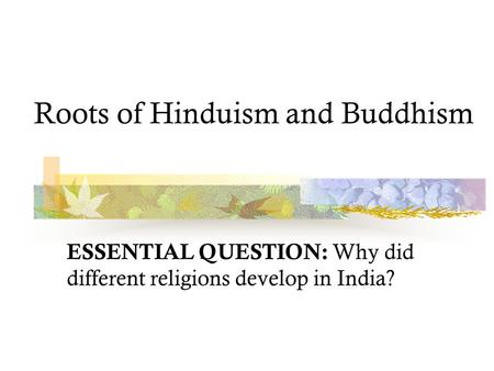 Roots of Hinduism and Buddhism ESSENTIAL QUESTION: Why did different religions develop in India?