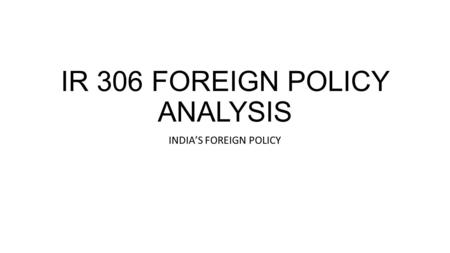 IR 306 FOREIGN POLICY ANALYSIS INDIA’S FOREIGN POLICY.