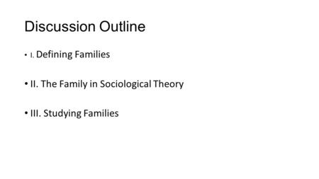 Discussion Outline I. Defining Families II. The Family in Sociological Theory III. Studying Families.
