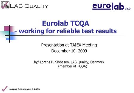 Lorens P. Sibbesen © 2009 Eurolab TCQA - working for reliable test results Presentation at TAIEX Meeting December 10, 2009 by/ Lorens P. Sibbesen, LAB.