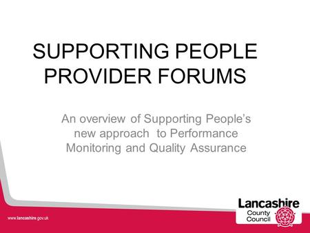 SUPPORTING PEOPLE PROVIDER FORUMS An overview of Supporting People’s new approach to Performance Monitoring and Quality Assurance.