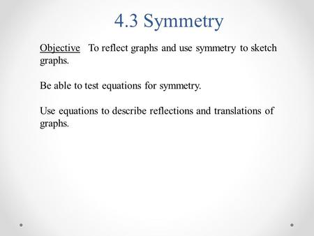 4.3 Symmetry Objective To reflect graphs and use symmetry to sketch graphs. Be able to test equations for symmetry. Use equations to describe reflections.