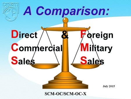 D irect C ommercial S ales D irect C ommercial S ales F oreign M ilitary S ales F oreign M ilitary S ales & & A Comparison: July 2015 SCM-OC/SCM-OC-X.