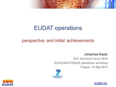 EUDAT operations perspective and initial achievements Johannes Reetz EGI Technical Forum 2012 EGI/EUDAT/PRACE operations workshop Prague, 18 Sep 2012 eudat.eu.
