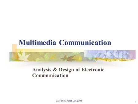 1 CP586 © Peter Lo 2003 Multimedia Communication Analysis & Design of Electronic Communication.
