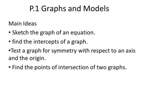 P.1 Graphs and Models Main Ideas Sketch the graph of an equation. find the intercepts of a graph. Test a graph for symmetry with respect to an axis and.