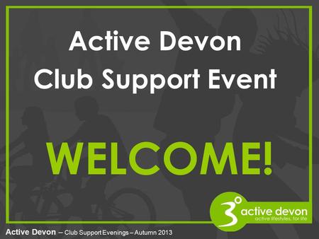 Active Devon – Club Support Evenings – Autumn 2013 WELCOME! Active Devon Club Support Event.