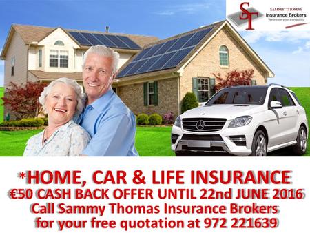 1 * HOME, CAR & LIFE INSURANCE €50 CASH BACK OFFER UNTIL 22nd JUNE 2016 €50 CASH BACK OFFER UNTIL 22nd JUNE 2016 Call Sammy Thomas Insurance Brokers for.