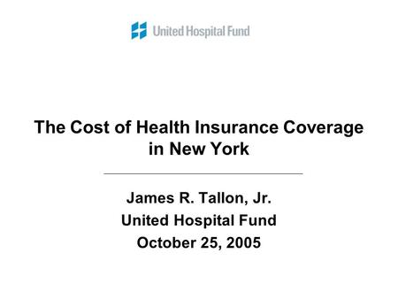 The Cost of Health Insurance Coverage in New York James R. Tallon, Jr. United Hospital Fund October 25, 2005.