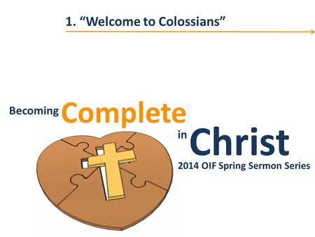 Christ Complete Becoming in Becoming Christ in Complete 2014 OIF Spring Sermon Series 1. “Welcome to Colossians”