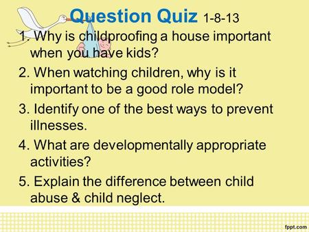 Question Quiz 1-8-13 1. Why is childproofing a house important when you have kids? 2. When watching children, why is it important to be a good role model?