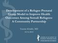 Development of a Refugee Prenatal Group Model to Improve Health Outcomes Among Somali Refugees: A Community Partnership Tasnim Khalife, MD 10/4/2015.