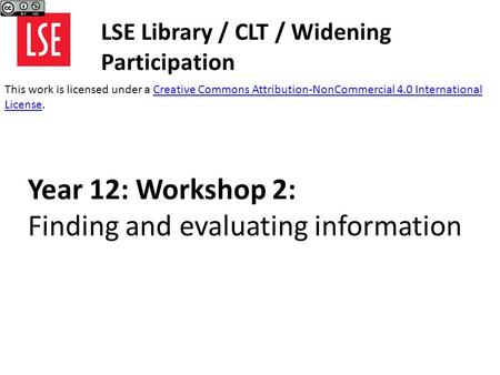Year 12: Workshop 2: Finding and evaluating information LSE Library / CLT / Widening Participation This work is licensed under a Creative Commons Attribution-NonCommercial.