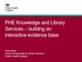 PHE Knowledge and Library Services – building an interactive evidence base Anne Brice Head of Knowledge & Library Services Public Health England.