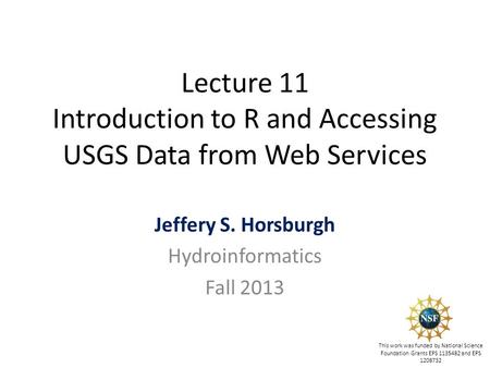 Lecture 11 Introduction to R and Accessing USGS Data from Web Services Jeffery S. Horsburgh Hydroinformatics Fall 2013 This work was funded by National.