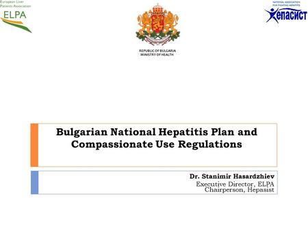 Bulgarian National Hepatitis Plan and Compassionate Use Regulations Dr. Stanimir Hasardzhiev Executive Director, ELPA Chairperson, Hepasist REPUBLIC OF.