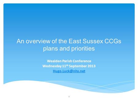 1 An overview of the East Sussex CCGs plans and priorities Wealden Parish Conference Wednesday 11 th September 2013