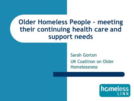 Older Homeless People – meeting their continuing health care and support needs Sarah Gorton UK Coalition on Older Homelessness.