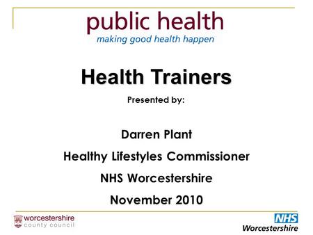Presented by: Darren Plant Healthy Lifestyles Commissioner NHS Worcestershire November 2010 Health Trainers.
