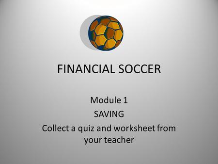 FINANCIAL SOCCER Module 1 SAVING Collect a quiz and worksheet from your teacher.
